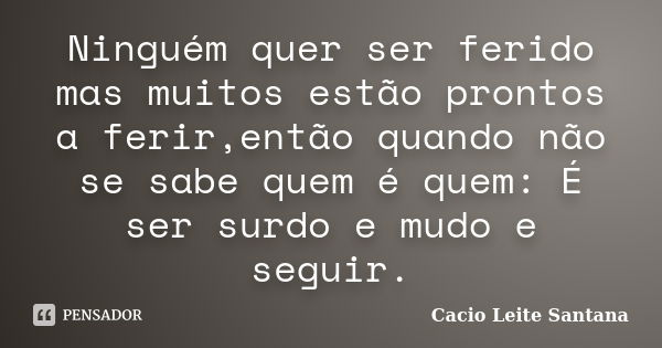 Ninguém quer ser ferido mas muitos estão prontos a ferir,então quando não se sabe quem é quem: É ser surdo e mudo e seguir.... Frase de Cacio Leite Santana.