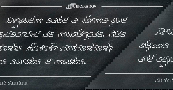 Ninguém sabe a forma que Deus,escreve as mudanças. Mas depois todos ficarão entendendo, até cegos surdos e mudos.... Frase de Cacio Leite Santana.