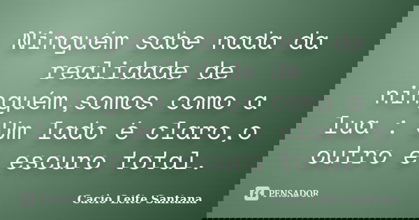 Ninguém sabe nada da realidade de ninguém,somos como a lua : Um lado é claro,o outro é escuro total.... Frase de Cacio Leite Santana.