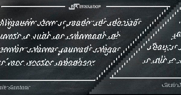 Ninguém tem o poder de decisão quanto a vida ao chamado de Deus,o senhor chama quando chega o dia e só nos restas obedecer.... Frase de Cacio Leite Santana.