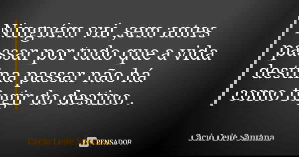 Ninguém vai ,sem antes passar por tudo que a vida destina passar não há como fugir do destino .... Frase de Cacio Leite Santana.