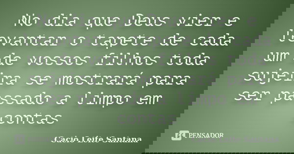 No dia que Deus vier e levantar o tapete de cada um de vossos filhos toda sujeira se mostrará para ser passado a limpo em contas... Frase de Cacio Leite Santana.