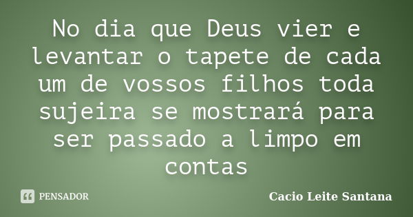 No dia que Deus vier e levantar o tapete de cada um de vossos filhos toda sujeira se mostrará para ser passado a limpo em contas... Frase de Cacio Leite Santana.