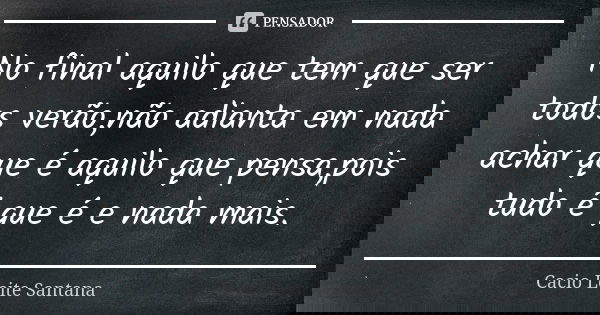 No final aquilo que tem que ser todos verão,não adianta em nada achar que é aquilo que pensa,pois tudo é que é e nada mais.... Frase de Cacio Leite Santana.