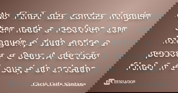 No final das contas ninguém tem nada a resolver com ninguém,é tudo entre a pessoa e Deus.A decisão final ñ é sua,é do criador... Frase de Cacio Leite Santana.