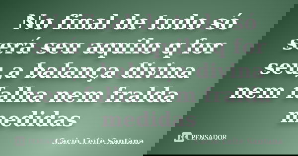 No final de tudo só será seu aquilo q for seu,a balança divina nem falha nem fralda medidas... Frase de Cacio Leite Santana.