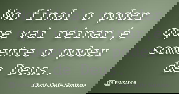 No final o poder que vai reinar,é somente o poder de Deus.... Frase de Cacio Leite Santana.