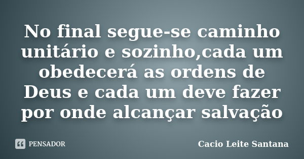 No final segue-se caminho unitário e sozinho,cada um obedecerá as ordens de Deus e cada um deve fazer por onde alcançar salvação... Frase de Cacio Leite Santana.