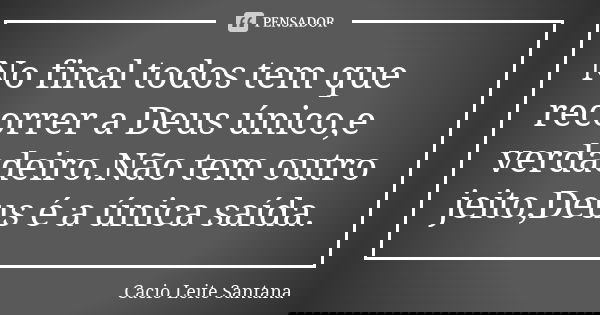 No final todos tem que recorrer a Deus único,e verdadeiro.Não tem outro jeito,Deus é a única saída.... Frase de Cacio Leite Santana.