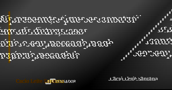 No presente,é que se constrói o bem do futuro,caso contrário o seu passado pode ser seu próprio pesadelo.... Frase de Cacio Leite Santana.