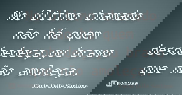 No último chamado não há quem desobedeça,ou bravo que não amoleça.... Frase de Cacio Leite Santana.