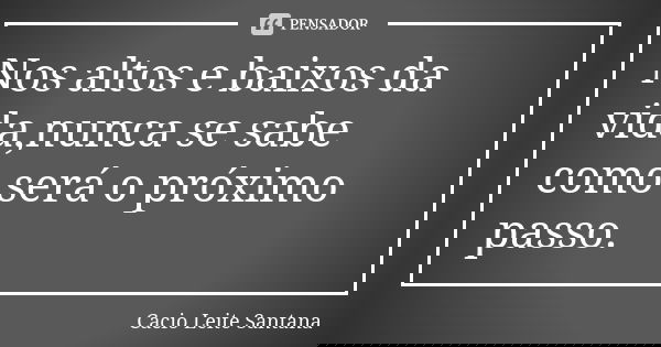 Nos altos e baixos da vida,nunca se sabe como será o próximo passo.... Frase de Cacio Leite Santana.