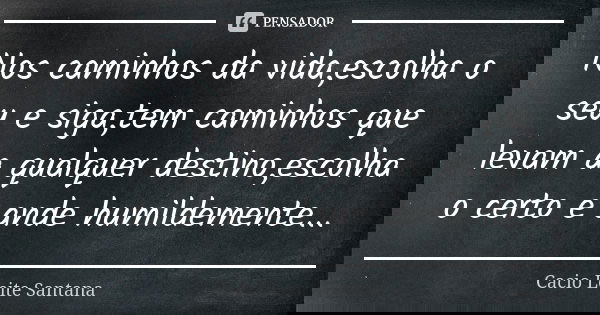 Nos caminhos da vida,escolha o seu e siga,tem caminhos que levam a qualquer destino,escolha o certo e ande humildemente...... Frase de Cacio Leite Santana.