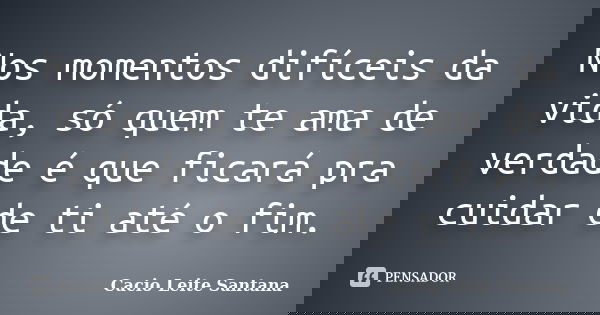 Nos momentos difíceis da vida, só quem te ama de verdade é que ficará pra cuidar de ti até o fim.... Frase de Cacio Leite Santana.