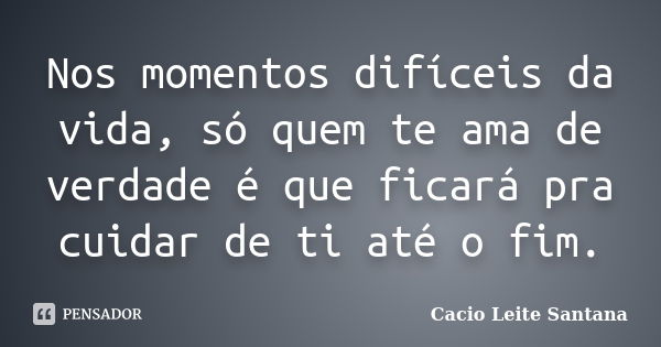 Nos momentos difíceis da vida, só quem te ama de verdade é que ficará pra cuidar de ti até o fim.... Frase de Cacio Leite Santana.