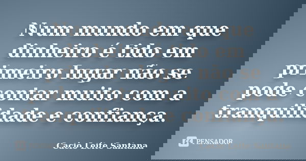 Num mundo em que dinheiro é tido em primeiro lugar não se pode contar muito com a tranquilidade e confiança.... Frase de Cacio Leite Santana.