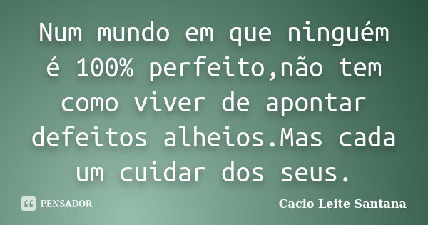 Num mundo em que ninguém é 100% perfeito,não tem como viver de apontar defeitos alheios.Mas cada um cuidar dos seus.... Frase de Cacio Leite Santana.