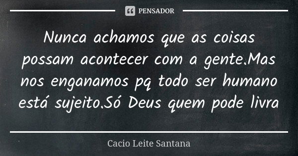 Nunca achamos que as coisas possam acontecer com a gente.Mas nos enganamos pq todo ser humano está sujeito.Só Deus quem pode livra... Frase de Cacio Leite Santana.