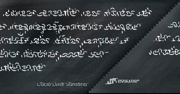 Nunca acredite nos frutos da sua imaginação,primeiro busque ter certeza dos fatos porque a verdadeira história pode ser diferente... Frase de Cacio Leite Santana.