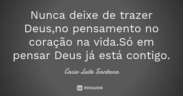 Nunca deixe de trazer Deus,no pensamento no coração na vida.Só em pensar Deus já está contigo.... Frase de Cacio Leite Santana.