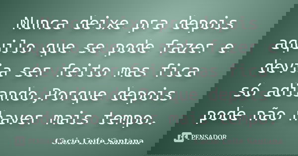 Nunca deixe pra depois aquilo que se pode fazer e devia ser feito mas fica só adiando,Porque depois pode não haver mais tempo.... Frase de Cacio Leite Santana.