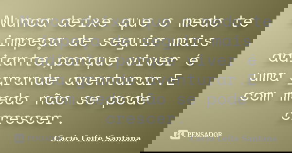 Nunca deixe que o medo te impeça de seguir mais adiante,porque viver é uma grande aventurar.E com medo não se pode crescer.... Frase de Cacio Leite Santana.