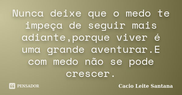 Nunca deixe que o medo te impeça de seguir mais adiante,porque viver é uma grande aventurar.E com medo não se pode crescer.... Frase de Cacio Leite Santana.