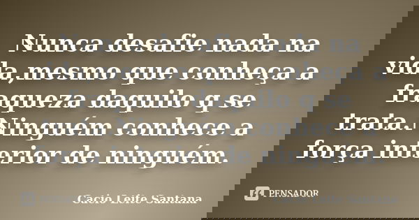 Nunca desafie nada na vida,mesmo que conheça a fraqueza daquilo q se trata.Ninguém conhece a força interior de ninguém.... Frase de Cacio Leite Santana.