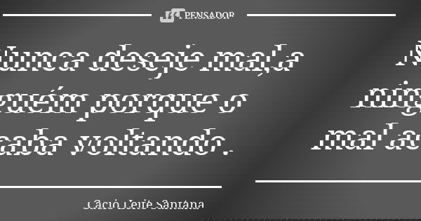 Nunca deseje mal,a ninguém porque o mal acaba voltando .... Frase de Cacio Leite Santana.