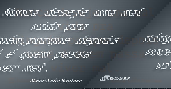 Nunca deseje uma mal vida pra ninguém,porque depois você é quem passa viver mal.... Frase de Cacio Leite Santana.