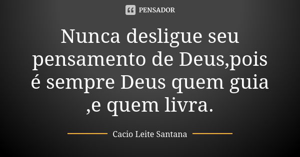 Nunca desligue seu pensamento de Deus,pois é sempre Deus quem guia ,e quem livra.... Frase de Cacio Leite Santana.