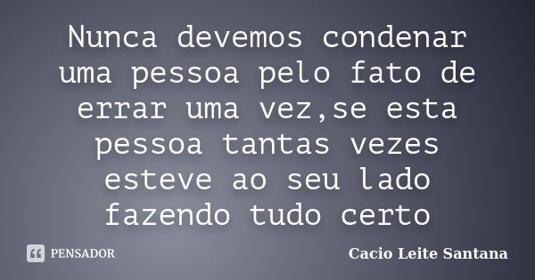 Nunca devemos condenar uma pessoa pelo fato de errar uma vez,se esta pessoa tantas vezes esteve ao seu lado fazendo tudo certo... Frase de Cacio Leite Santana.