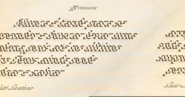 Nunca é tarde para se arrepender e buscar levar uma vida plena,pois até no último suspiro Deus ainda pode perdoar e salvar... Frase de Cacio Leite Santana.