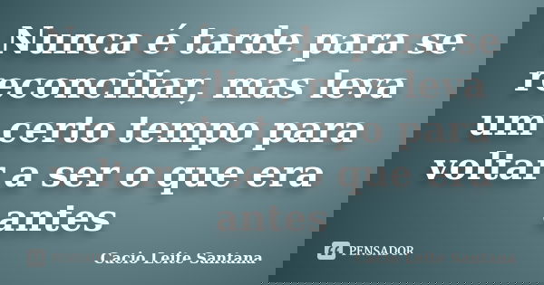 Nunca é tarde para se reconciliar, mas leva um certo tempo para voltar a ser o que era antes... Frase de Cacio Leite Santana.