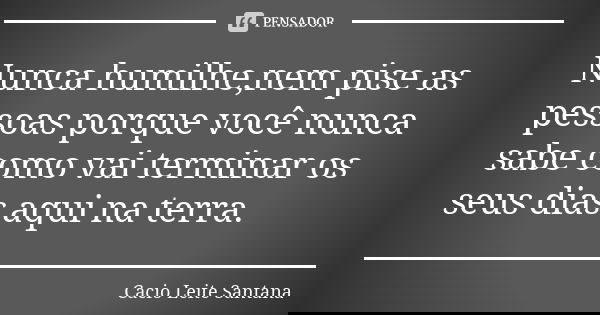 Nunca humilhe,nem pise as pessoas porque você nunca sabe como vai terminar os seus dias aqui na terra.... Frase de Cacio Leite Santana.