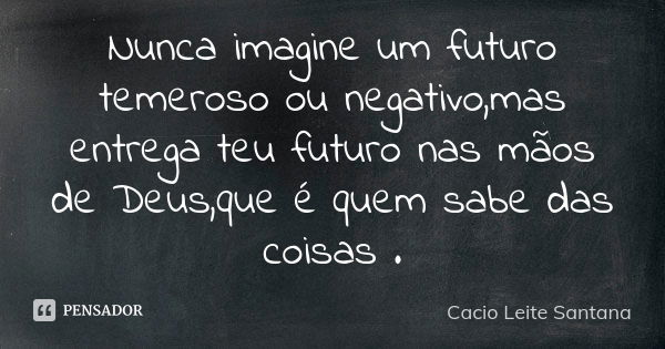 Nunca imagine um futuro temeroso ou negativo,mas entrega teu futuro nas mãos de Deus,que é quem sabe das coisas .... Frase de Cacio Leite Santana.