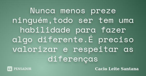 Nunca menos preze ninguém,todo ser tem uma habilidade para fazer algo diferente.É preciso valorizar e respeitar as diferenças... Frase de Cacio Leite Santana.