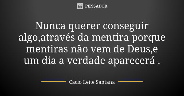 Nunca querer conseguir algo,através da mentira porque mentiras não vem de Deus,e um dia a verdade aparecerá .... Frase de Cacio Leite Santana.