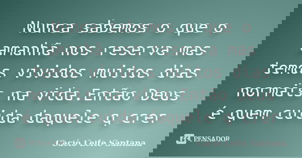 Nunca sabemos o que o amanhã nos reserva mas temos vividos muitos dias normais na vida.Então Deus é quem cuida daquele q crer... Frase de Cacio Leite Santana.
