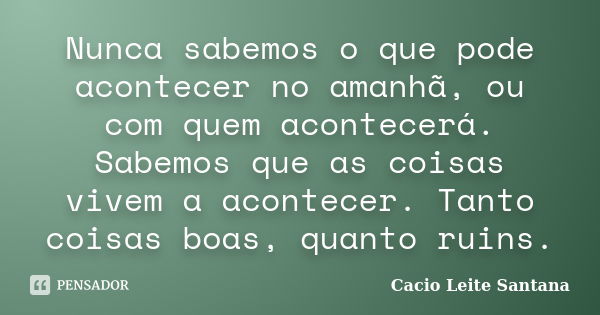 Nunca sabemos o que pode acontecer no amanhã, ou com quem acontecerá. Sabemos que as coisas vivem a acontecer. Tanto coisas boas, quanto ruins.... Frase de Cacio Leite Santana.