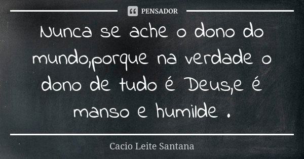 Nunca se ache o dono do mundo,porque na verdade o dono de tudo é Deus,e é manso e humilde .... Frase de Cacio Leite Santana.