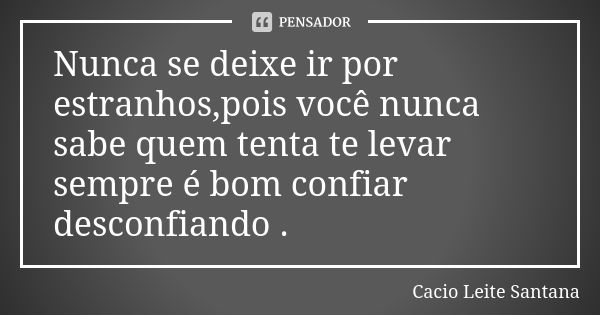 Nunca se deixe ir por estranhos,pois você nunca sabe quem tenta te levar sempre é bom confiar desconfiando .... Frase de Cacio Leite Santana.