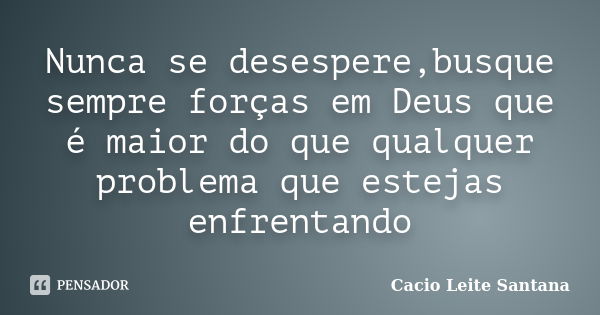 Nunca se desespere,busque sempre forças em Deus que é maior do que qualquer problema que estejas enfrentando... Frase de Cacio Leite Santana.