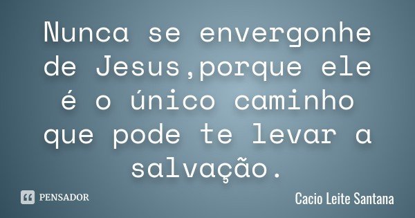 Nunca se envergonhe de Jesus,porque ele é o único caminho que pode te levar a salvação.... Frase de Cacio Leite Santana.