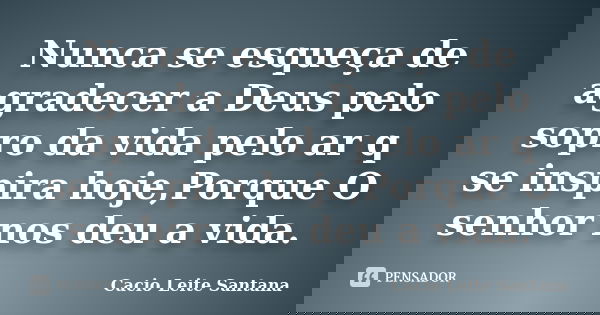Nunca se esqueça de agradecer a Deus pelo sopro da vida pelo ar q se inspira hoje,Porque O senhor nos deu a vida.... Frase de Cacio Leite Santana.