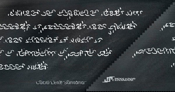 Nunca se esquece todo um passado, o passado nos ajuda e nos ensina a viver o presente e também é parte da nossa vida.... Frase de Cacio Leite Santana.
