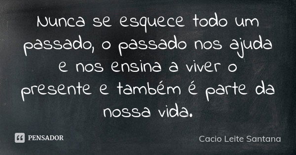 Nunca se esquece todo um passado, o passado nos ajuda e nos ensina a viver o presente e também é parte da nossa vida.... Frase de Cacio Leite Santana.