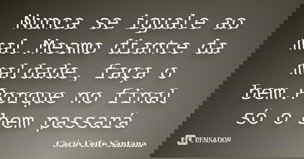 Nunca se iguale ao mal.Mesmo diante da maldade, faça o bem.Porque no final só o bem passará... Frase de Cacio Leite Santana.