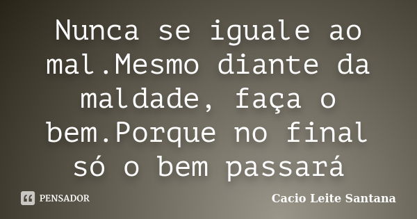 Nunca se iguale ao mal.Mesmo diante da maldade, faça o bem.Porque no final só o bem passará... Frase de Cacio Leite Santana.