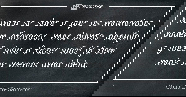 Nunca se sabe o que os momentos podem oferecer, mas diante daquilo q você vive a fazer você já tem mais ou menos uma ideia.... Frase de Cacio Leite Santana.